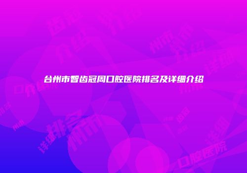 台州市智齿冠周口腔医院排名及详细介绍