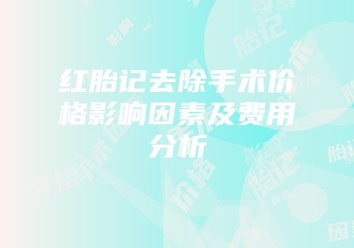 红胎记去除手术价格影响因素及费用分析