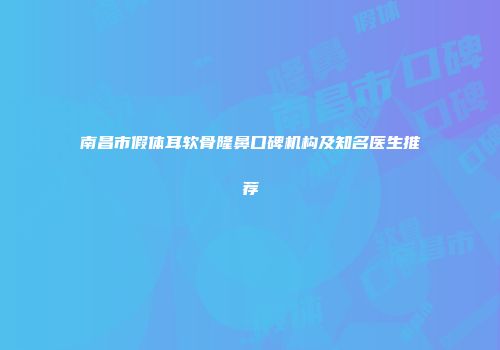 南昌市假体耳软骨隆鼻口碑机构及知名医生推荐