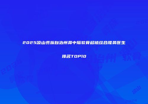 2025凉山彝族自治州鼻中隔软骨移植综合隆鼻医生排名TOP10