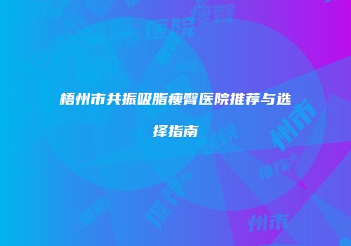 梧州市共振吸脂瘦臀医院推荐与选择指南