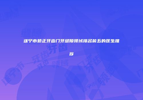遂宁市矫正牙齿门牙缝隙领域排名前五的医生推荐