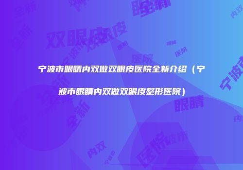 宁波市眼睛内双做双眼皮医院全新介绍（宁波市眼睛内双做双眼皮整形医院）