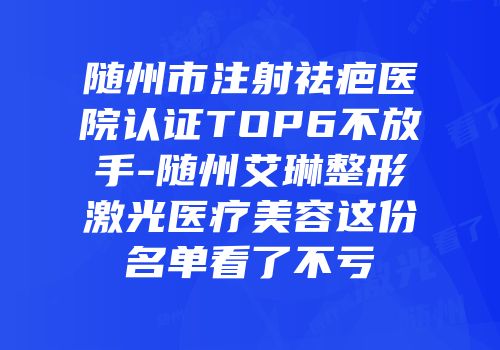 随州市注射祛疤医院认证TOP6不放手-随州艾琳整形激光医疗美容这份名单看了不亏
