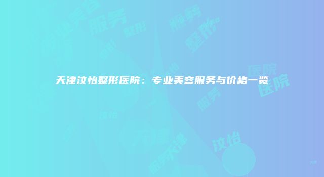 天津汶怡整形医院：专业美容服务与价格一览