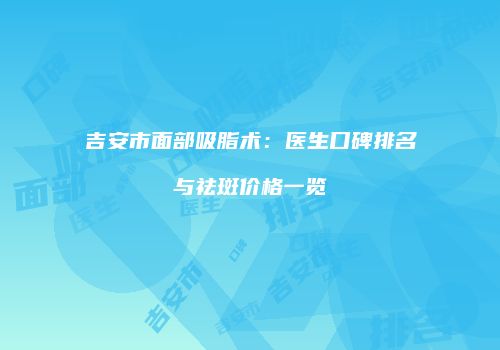吉安市面部吸脂术：医生口碑排名与祛斑价格一览