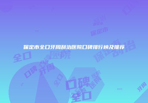 保定市全口牙周刮治医院口碑排行榜及推荐