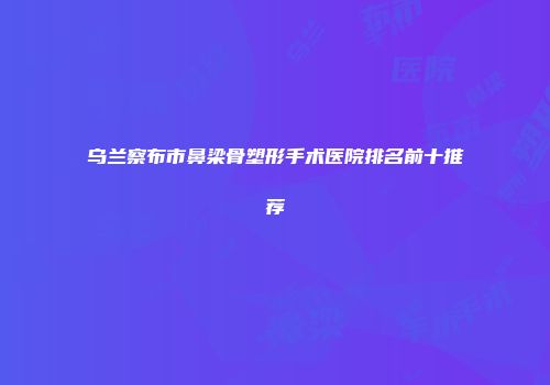 乌兰察布市鼻梁骨塑形手术医院排名前十推荐