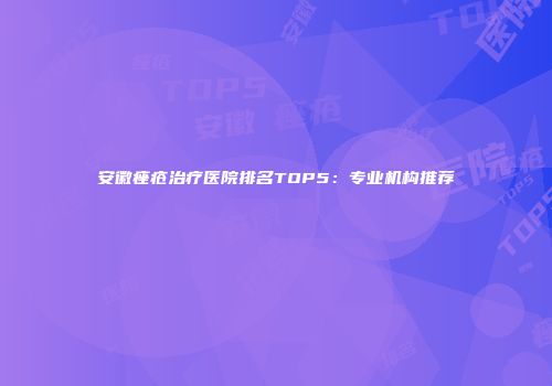 安徽痤疮治疗医院排名TOP5：专业机构推荐