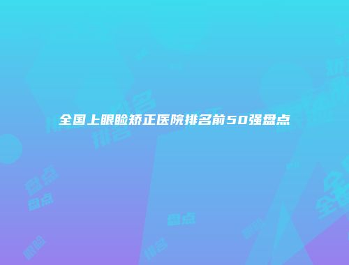 全国上眼睑矫正医院排名前50强盘点