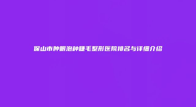 保山市肿眼泡种睫毛整形医院排名与详细介绍