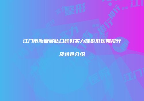 江门市胎盘多肽口碑好实力佳整形医院排行及特色介绍