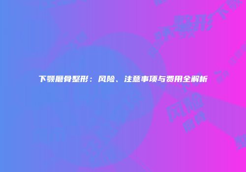 下颚磨骨整形：风险、注意事项与费用全解析