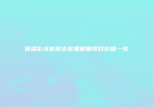 深圳彩光嫩肤去除黑眼圈项目价格一览