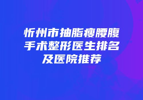 忻州市抽脂瘦腰腹手术整形医生排名及医院推荐