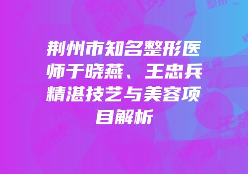 荆州市知名整形医师于晓燕、王忠兵精湛技艺与美容项目解析