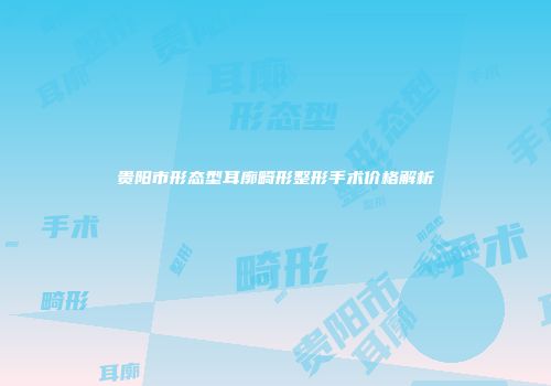 贵阳市形态型耳廓畸形整形手术价格解析