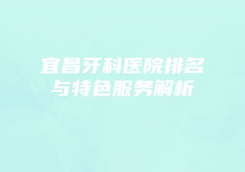 宜昌牙科医院排名与特色服务解析