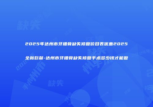 2025年达州市牙槽骨缺失修复价目表优惠2025全新巨献-达州市牙槽骨缺失修复手术多少钱才能做