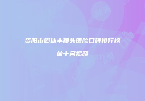 资阳市膨体丰额头医院口碑排行榜前十名揭晓