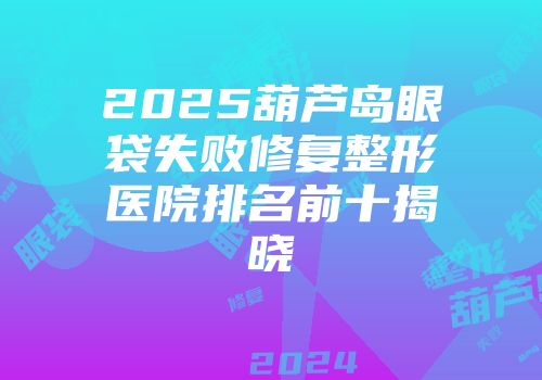 2025葫芦岛眼袋失败修复整形医院排名前十揭晓