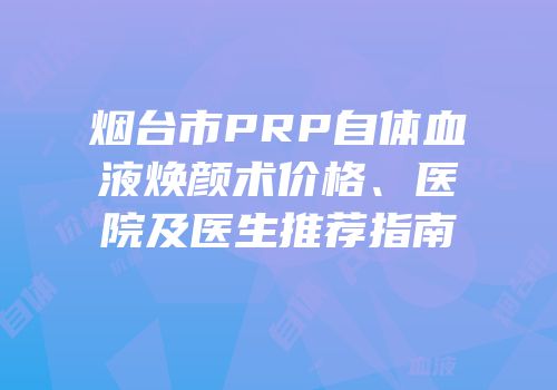 烟台市PRP自体血液焕颜术价格、医院及医生推荐指南