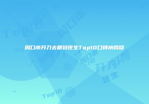 周口市开刀去眼袋医生Top10口碑榜揭晓