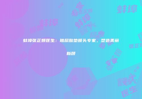 蚌埠张芷妍医生：玻尿酸垫额头专家，塑造美丽新颜