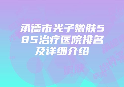 承德市光子嫩肤585治疗医院排名及详细介绍