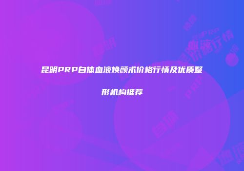 昆明PRP自体血液焕颜术价格行情及优质整形机构推荐