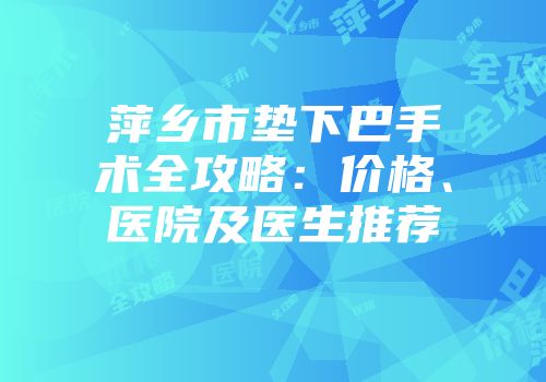 萍乡市垫下巴手术全攻略：价格、医院及医生推荐