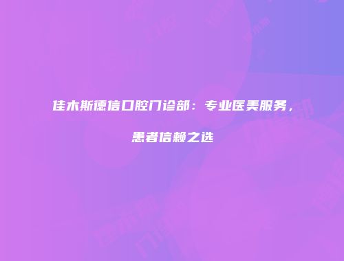 佳木斯德信口腔门诊部：专业医美服务，患者信赖之选