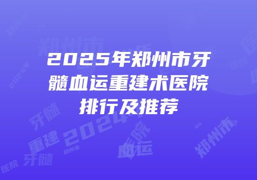 2025年郑州市牙髓血运重建术医院排行及推荐