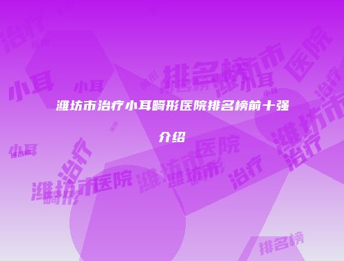 潍坊市治疗小耳畸形医院排名榜前十强介绍