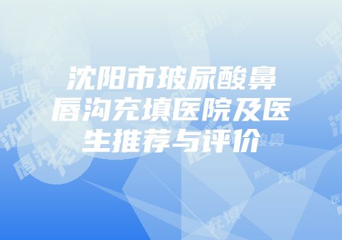 沈阳市玻尿酸鼻唇沟充填医院及医生推荐与评价
