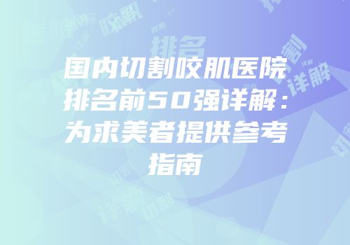 国内切割咬肌医院排名前50强详解：为求美者提供参考指南