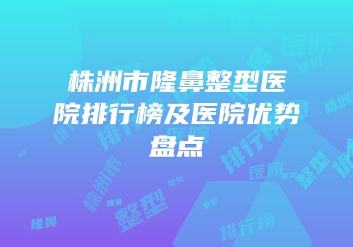 株洲市隆鼻整型医院排行榜及医院优势盘点