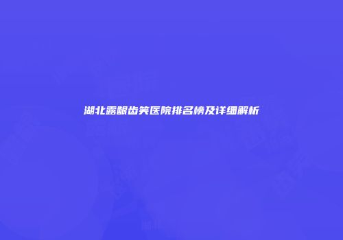 湖北露龈齿笑医院排名榜及详细解析