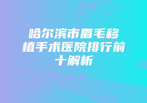 哈尔滨市眉毛移植手术医院排行前十解析