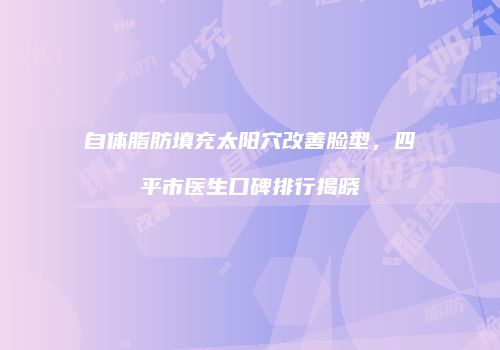 自体脂肪填充太阳穴改善脸型，四平市医生口碑排行揭晓