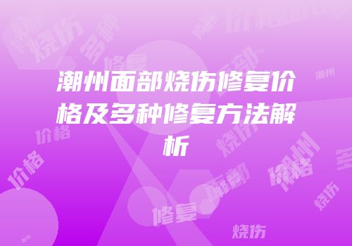 潮州面部烧伤修复价格及多种修复方法解析