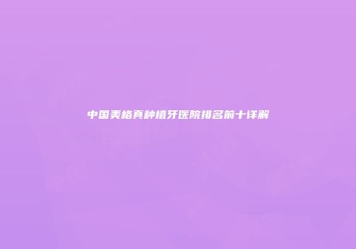 中国美格真种植牙医院排名前十详解
