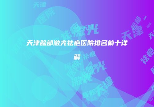 天津脸部激光祛疤医院排名前十详解
