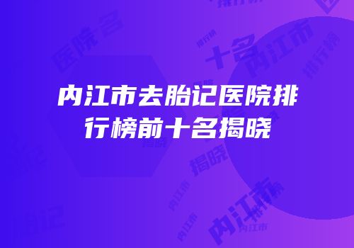 内江市去胎记医院排行榜前十名揭晓