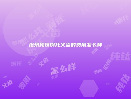 沧州纯钛钢托义齿的费用怎么样