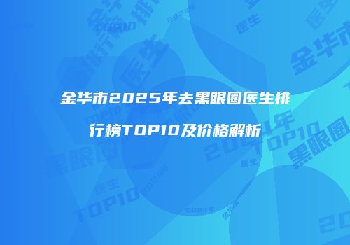 金华市2025年去黑眼圈医生排行榜TOP10及价格解析