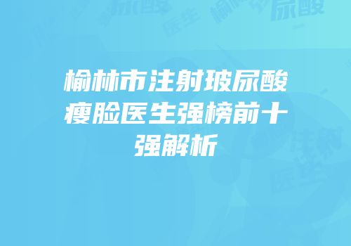 榆林市注射玻尿酸瘦脸医生强榜前十强解析