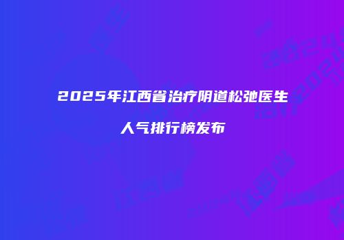 2025年江西省治疗阴道松弛医生人气排行榜发布
