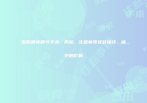 整形颧骨颧弓手术：风险、注意事项及对排汗、怀孕的影响