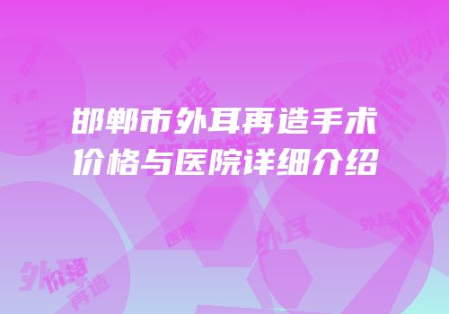 邯郸市外耳再造手术价格与医院详细介绍